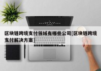 区块链跨境支付领域有哪些公司[区块链跨境支付解决方案]