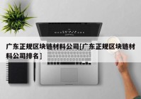 广东正规区块链材料公司[广东正规区块链材料公司排名]