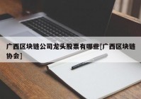 广西区块链公司龙头股票有哪些[广西区块链协会]