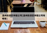 温州投资区块链公司[温州投资区块链公司有哪些]