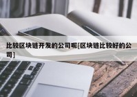 比较区块链开发的公司呢[区块链比较好的公司]