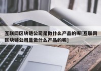 互联网区块链公司是做什么产品的呢[互联网区块链公司是做什么产品的呢]