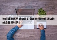 迪拜注册区块链公司的费用高吗[迪拜区块链峰会最新时间]