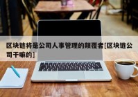 区块链将是公司人事管理的颠覆者[区块链公司干嘛的]