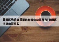 美国区块链交易渠道有哪些公司参与[美国区块链公司排名]