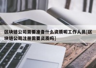 区块链公司需要准备什么资质呢工作人员[区块链公司注册需要资质吗]