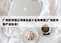 广州区块链公司排名前十名有哪些[广州区块链产业协会]