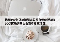 杭州100亿区块链基金公司有哪些[杭州100亿区块链基金公司有哪些项目]