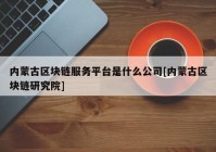 内蒙古区块链服务平台是什么公司[内蒙古区块链研究院]