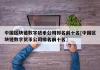 中国区块链数字货币公司排名前十名[中国区块链数字货币公司排名前十名]