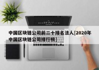 中国区块链公司前二十排名法人[2020年中国区块链公司排行榜]