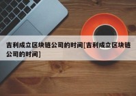 吉利成立区块链公司的时间[吉利成立区块链公司的时间]