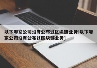 以下哪家公司没有公布过区块链业务[以下哪家公司没有公布过区块链业务]