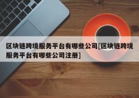 区块链跨境服务平台有哪些公司[区块链跨境服务平台有哪些公司注册]